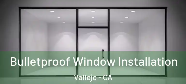  Bulletproof Window Installation Vallejo - CA
